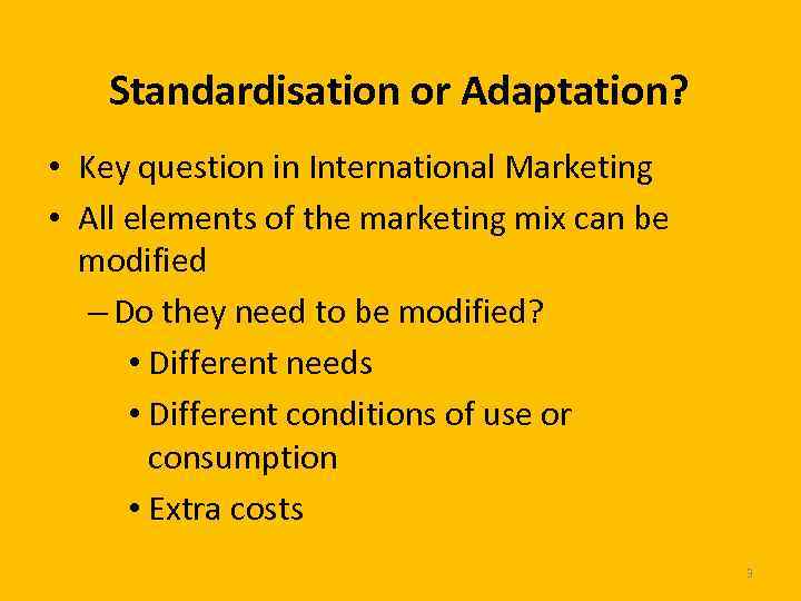 Standardisation or Adaptation? • Key question in International Marketing • All elements of the
