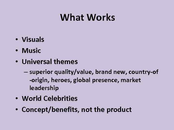 What Works • Visuals • Music • Universal themes – superior quality/value, brand new,