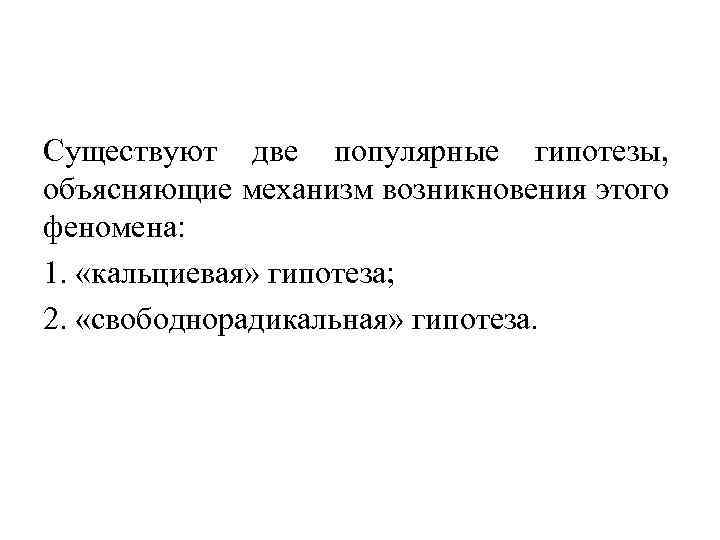 Существуют две популярные гипотезы, объясняющие механизм возникновения этого феномена: 1. «кальциевая» гипотеза; 2. «свободнорадикальная»