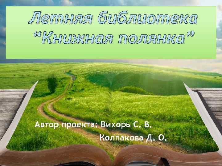 Летняя библиотека “Книжная полянка” Автор проекта: Вихорь С. В. Колпакова Д. О. 