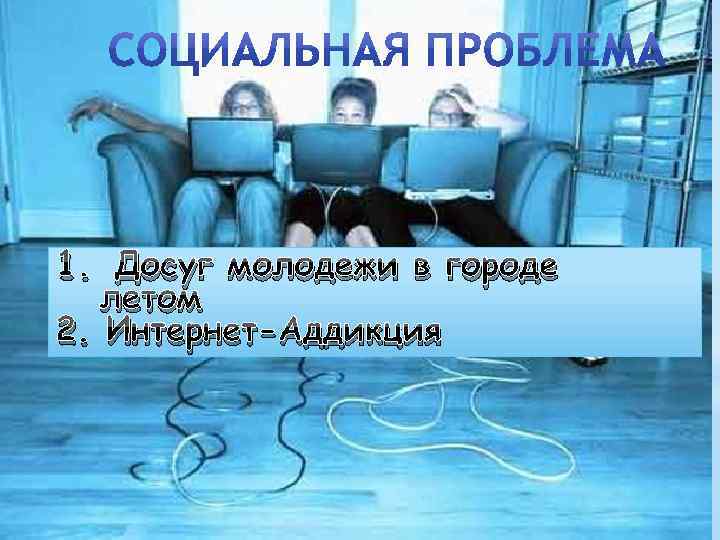 1. Досуг молодежи в городе летом 2. Интернет-Аддикция 