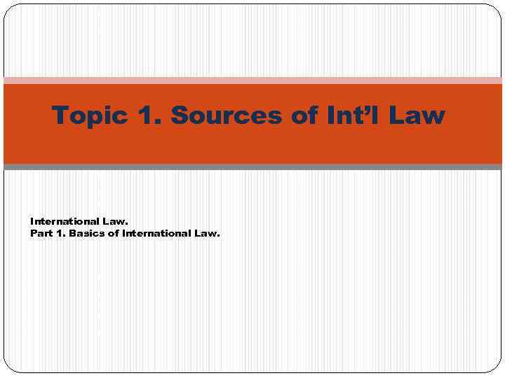 Topic 1. Sources of Int’l Law International Law. Part 1. Basics of International Law.