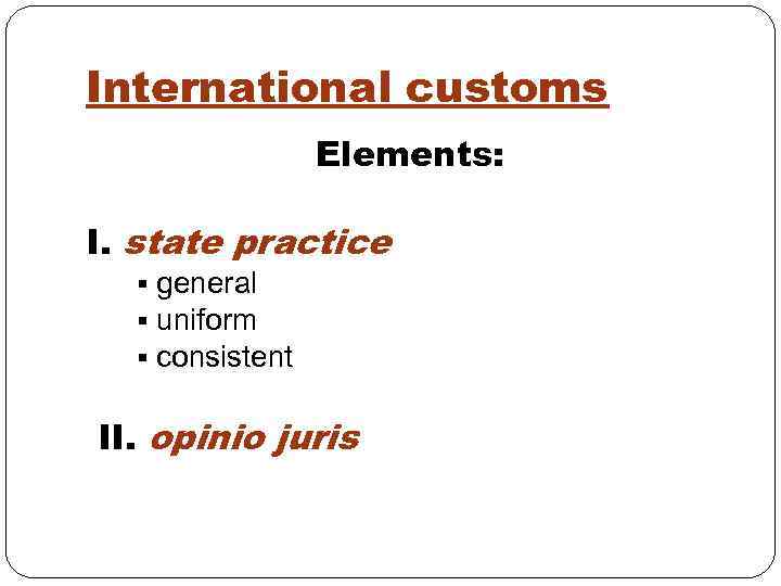 International customs Elements: I. state practice § general § uniform § consistent II. opinio