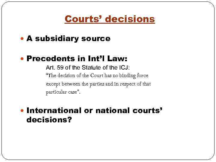 Courts’ decisions A subsidiary source Precedents in Int’l Law: Art. 59 of the Statute