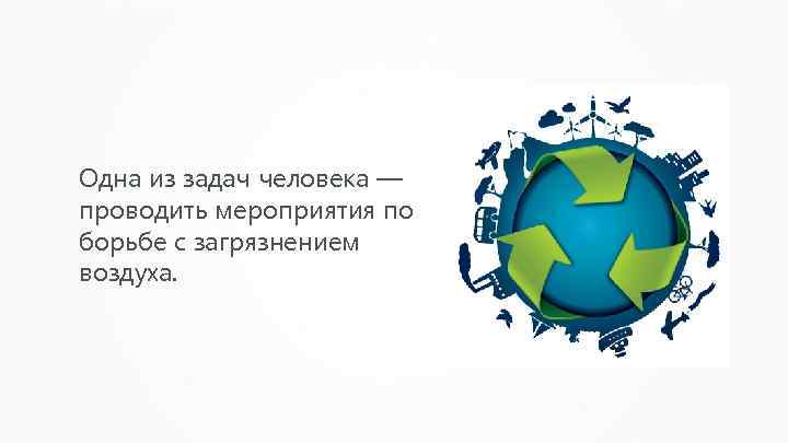 Одна из задач человека — проводить мероприятия по борьбе с загрязнением воздуха. 