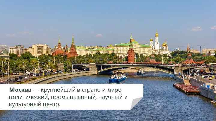 Москва — крупнейший в стране и мире политический, промышленный, научный и культурный центр. 