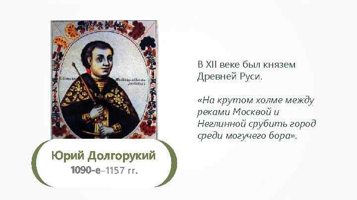 В XII веке был князем Древней Руси. «На крутом холме между реками Москвой и