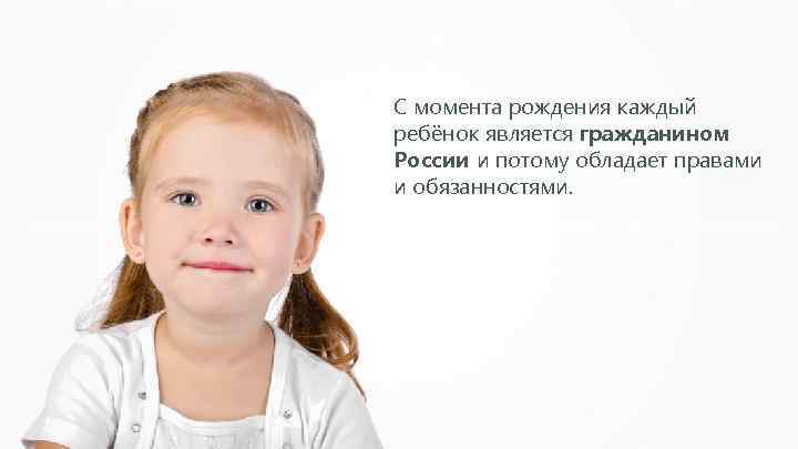 С момента рождения каждый ребёнок является гражданином России и потому обладает правами и обязанностями.