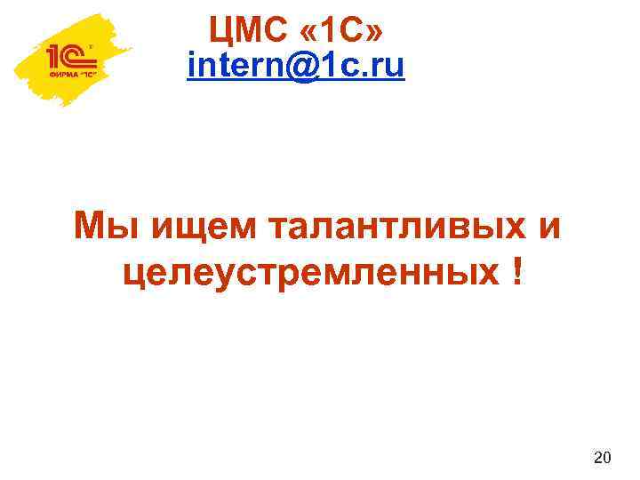 ЦМС « 1 С» intern@1 c. ru Мы ищем талантливых и целеустремленных ! 20