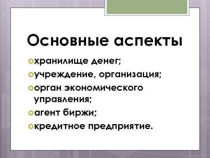 Основные аспекты хранилище денег; учреждение, организация; орган экономического управления; агент биржи; кредитное предприятие. 