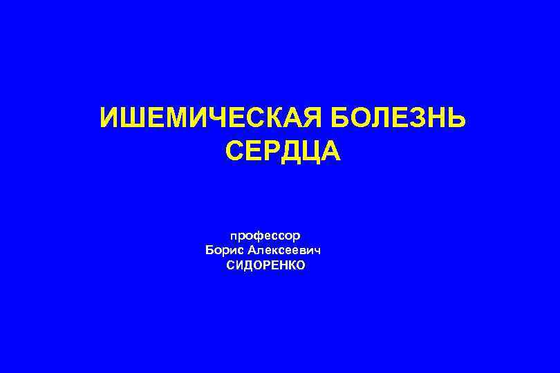 ИШЕМИЧЕСКАЯ БОЛЕЗНЬ СЕРДЦА профессор Борис Алексеевич СИДОРЕНКО 