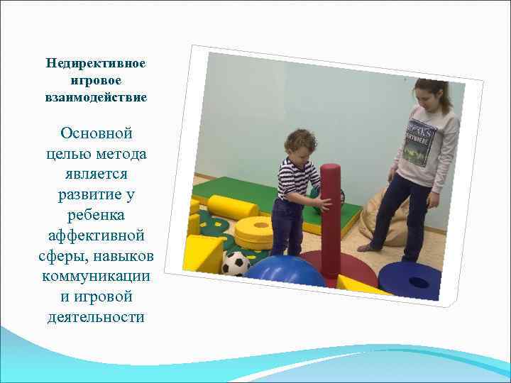 Недирективное игровое взаимодействие Основной целью метода является развитие у ребенка аффективной сферы, навыков коммуникации
