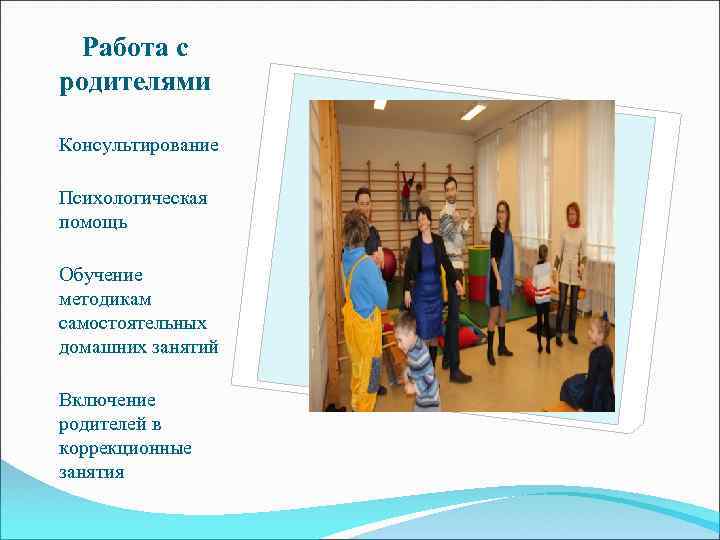 Работа с родителями Консультирование Психологическая помощь Обучение методикам самостоятельных домашних занятий Включение родителей в