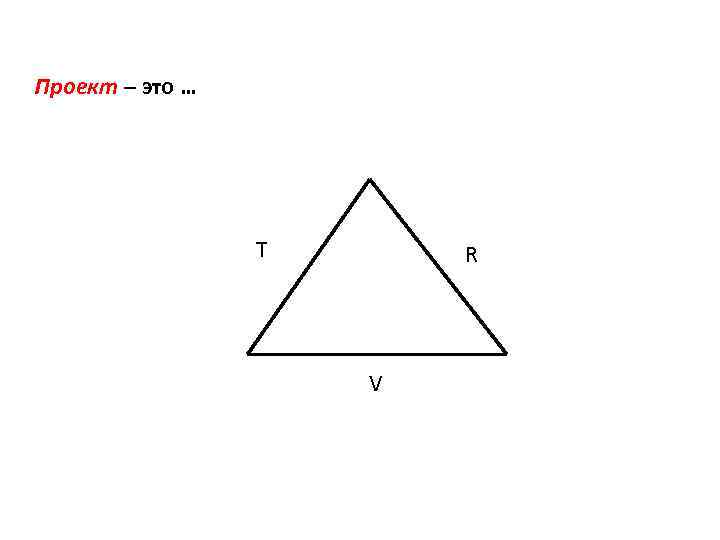 Проект – это … Т R V 