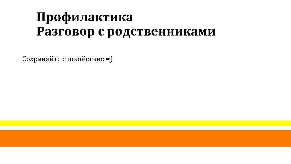 Профилактика Разговор с родственниками Сохраняйте спокойствие =) 