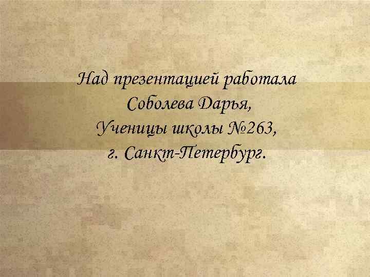 Над презентацией работала Соболева Дарья, Ученицы школы № 263, г. Санкт-Петербург. 