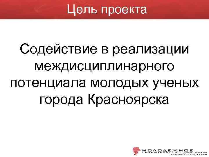 Цель проекта Содействие в реализации междисциплинарного потенциала молодых ученых города Красноярска 