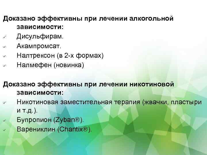 Доказано эффективны при лечении алкогольной зависимости: Дисульфирам. Акампромсат. Налтрексон (в 2 -х формах) Налмефен