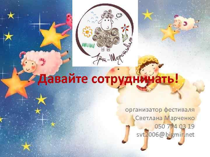 Давайте сотрудничать! организатор фестиваля Светлана Марченко 050 774 03 19 svt 2006@bigmir. net 