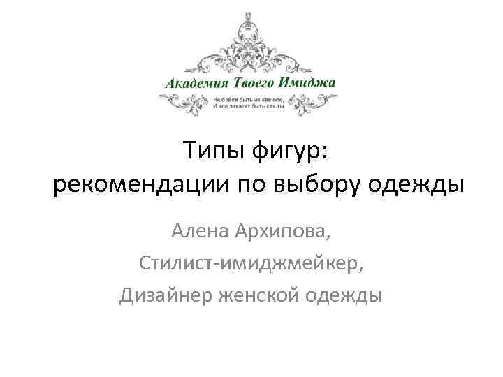 Типы фигур: рекомендации по выбору одежды Алена Архипова, Стилист-имиджмейкер, Дизайнер женской одежды 