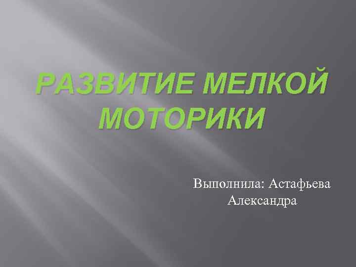 РАЗВИТИЕ МЕЛКОЙ МОТОРИКИ Выполнила: Астафьева Александра 