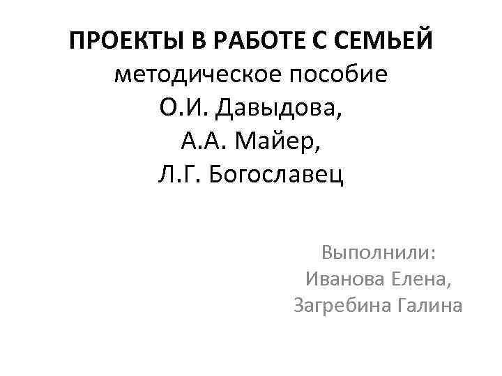 ПРОЕКТЫ В РАБОТЕ С СЕМЬЕЙ методическое пособие О. И. Давыдова, А. А. Майер, Л.