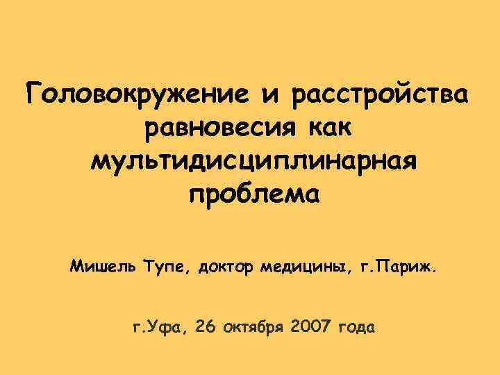 Головокружение и расстройства равновесия как мультидисциплинарная проблема Мишель Тупе, доктор медицины, г. Париж. г.