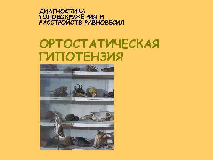 ДИАГНОСТИКА ГОЛОВОКРУЖЕНИЯ И РАССТРОЙСТВ РАВНОВЕСИЯ ОРТОСТАТИЧЕСКАЯ ГИПОТЕНЗИЯ 