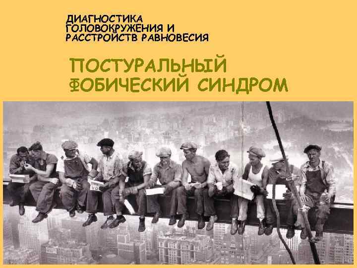 ДИАГНОСТИКА ГОЛОВОКРУЖЕНИЯ И РАССТРОЙСТВ РАВНОВЕСИЯ ПОСТУРАЛЬНЫЙ ФОБИЧЕСКИЙ СИНДРОМ 