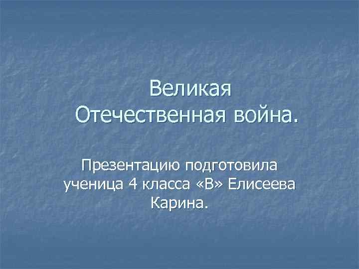 Великая Отечественная война. Презентацию подготовила ученица 4 класса «В» Елисеева Карина. 