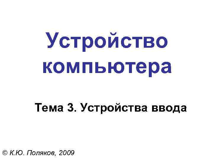 Устройство компьютера Тема 3. Устройства ввода © К. Ю. Поляков, 2009 