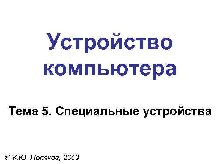 Устройство компьютера Тема 5. Специальные устройства © К. Ю. Поляков, 2009 