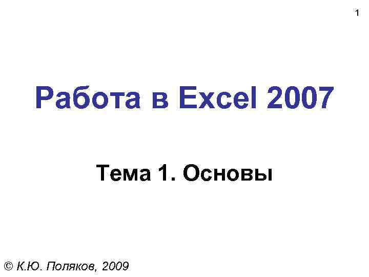 1 Работа в Excel 2007 Тема 1. Основы © К. Ю. Поляков, 2009 