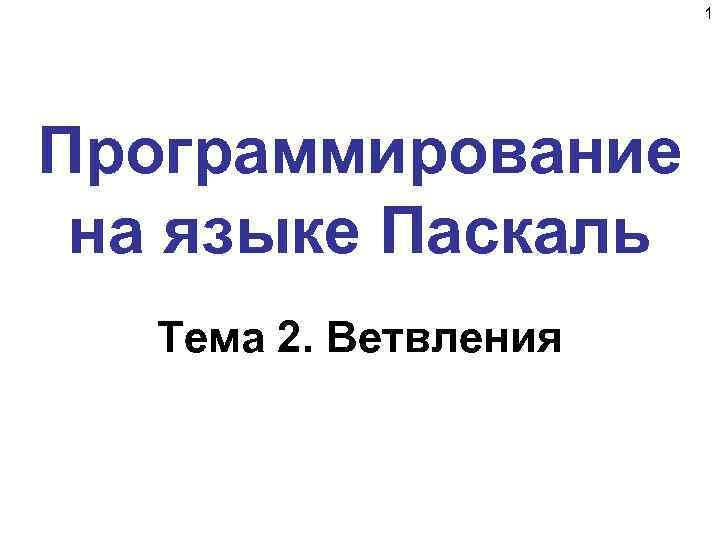 1 Программирование на языке Паскаль Тема 2. Ветвления 