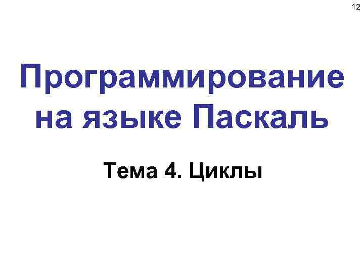 12 Программирование на языке Паскаль Тема 4. Циклы 