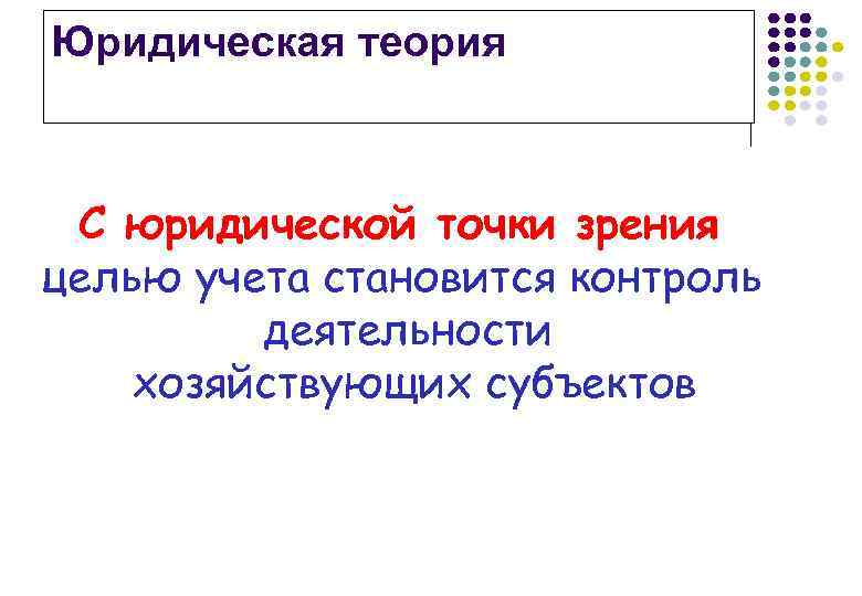 Юридическая теория С юридической точки зрения целью учета становится контроль деятельности хозяйствующих субъектов 