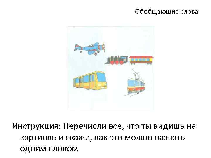 Обобщающие слова Инструкция: Перечисли все, что ты видишь на картинке и скажи, как это