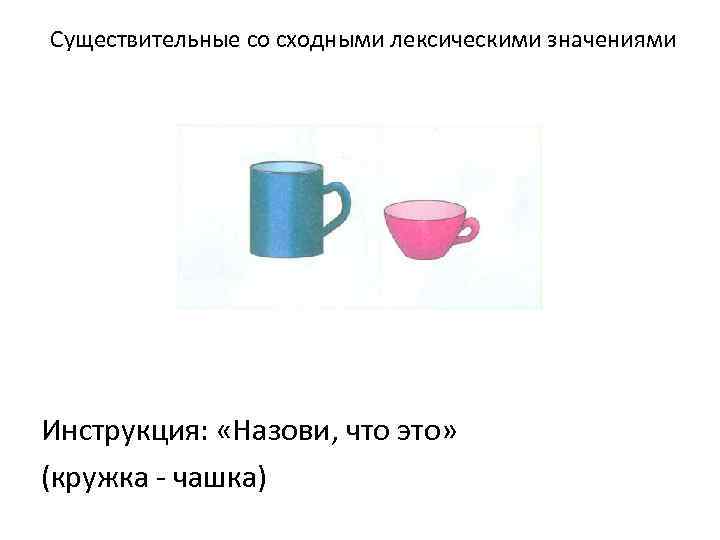 Существительные со сходными лексическими значениями Инструкция: «Назови, что это» (кружка - чашка) 
