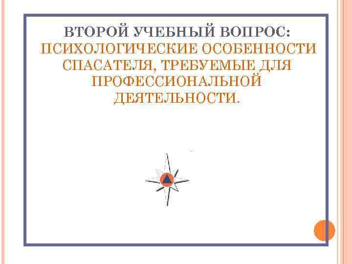 ВТОРОЙ УЧЕБНЫЙ ВОПРОС: ПСИХОЛОГИЧЕСКИЕ ОСОБЕННОСТИ СПАСАТЕЛЯ, ТРЕБУЕМЫЕ ДЛЯ ПРОФЕССИОНАЛЬНОЙ ДЕЯТЕЛЬНОСТИ. 