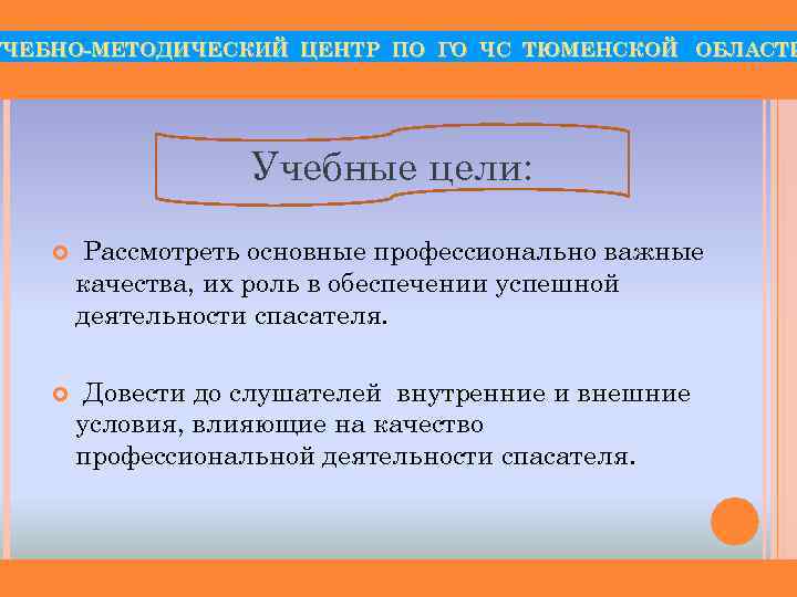 УЧЕБНО-МЕТОДИЧЕСКИЙ ЦЕНТР ПО ГО ЧС ТЮМЕНСКОЙ ОБЛАСТИ Учебные цели: Рассмотреть основные профессионально важные качества,