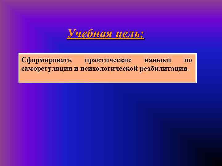 Учебная цель: Сформировать практические навыки по саморегуляции и психологической реабилитации. 
