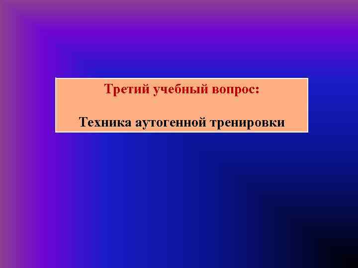  Третий учебный вопрос: Техника аутогенной тренировки 