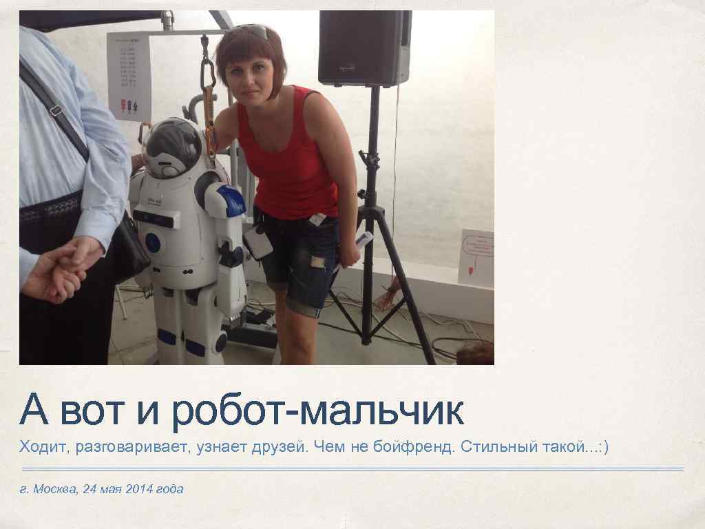 А вот и робот-мальчик Ходит, разговаривает, узнает друзей. Чем не бойфренд. Стильный такой. .