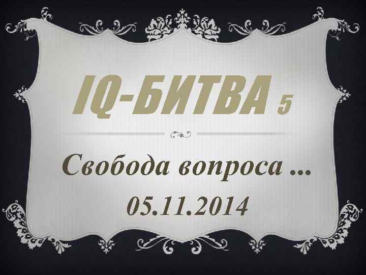 IQ-БИТВА 5 Свобода вопроса. . . 05. 11. 2014 