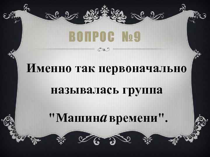 ВОПРОС № 9 Именно так первоначально называлась группа "Машина времени". 