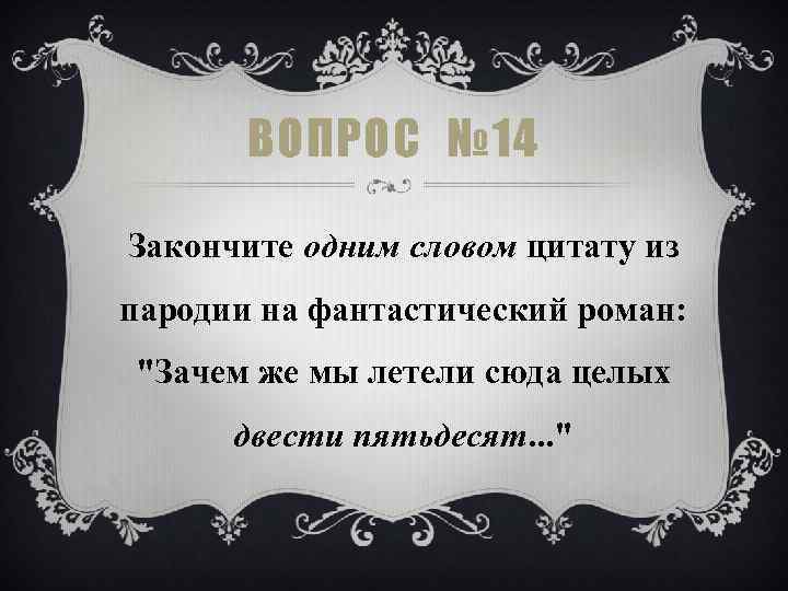 ВОПРОС № 14 Закончите одним словом цитату из пародии на фантастический роман: "Зачем же