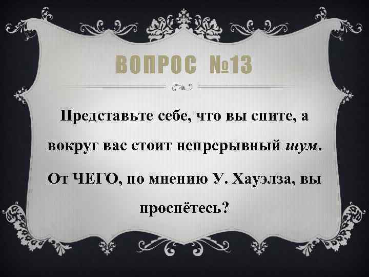 ВОПРОС № 13 Представьте себе, что вы спите, а вокруг вас стоит непрерывный шум.