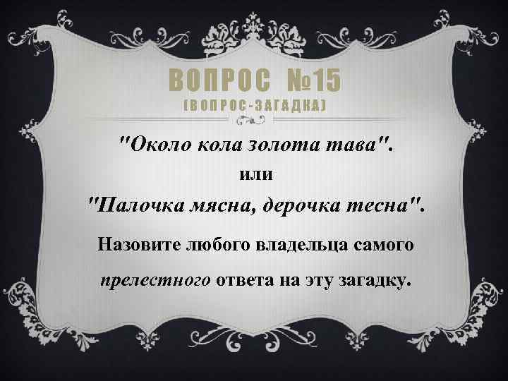 ВОПРОС № 15 (ВОПРОС-ЗАГАДКА) "Около кола золота тава". или "Палочка мясна, дерочка тесна". Назовите