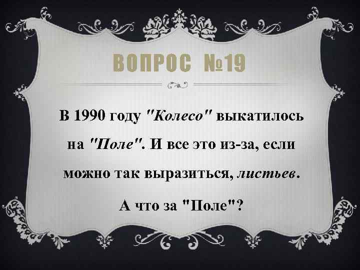 ВОПРОС № 19 В 1990 году "Колесо" выкатилось на "Поле". И все это из-за,