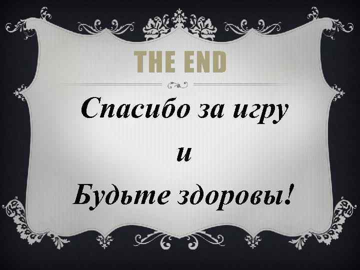 THE END Спасибо за игру и Будьте здоровы! 